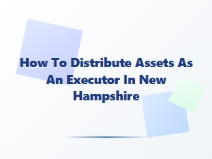 How to Distribute Assets as an Executor in New Hampshire