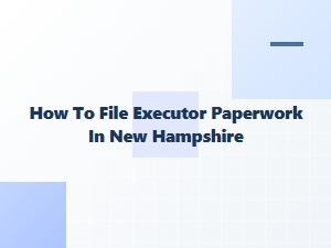 How to File Executor Paperwork in New Hampshire