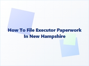 How to File Executor Paperwork in New Hampshire