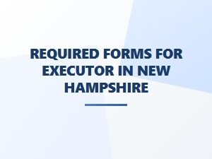 Required Forms for Executor in New Hampshire Probate